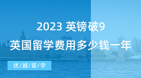 【留學(xué)費(fèi)用】英鎊破9！2023英國出國留學(xué)費(fèi)用大概多少錢一年？